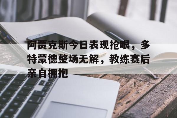 随机阿贾克斯今日表现抢眼，多特蒙德整场无解，教练赛后亲自拥抱