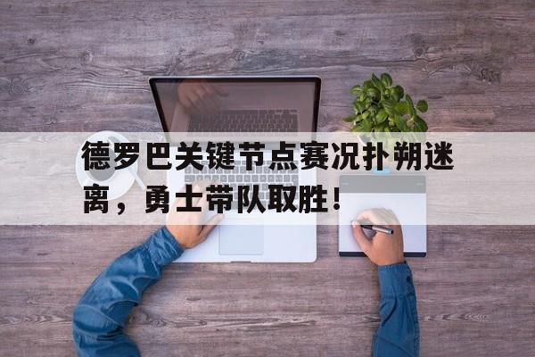 随机关于德罗巴关键节点赛况扑朔迷离，勇士带队取胜！的信息
